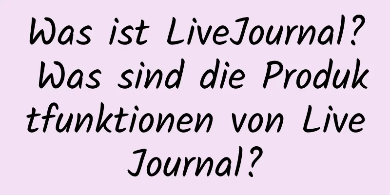 Was ist LiveJournal? Was sind die Produktfunktionen von LiveJournal?