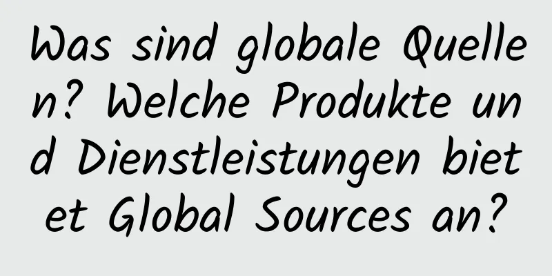 Was sind globale Quellen? Welche Produkte und Dienstleistungen bietet Global Sources an?