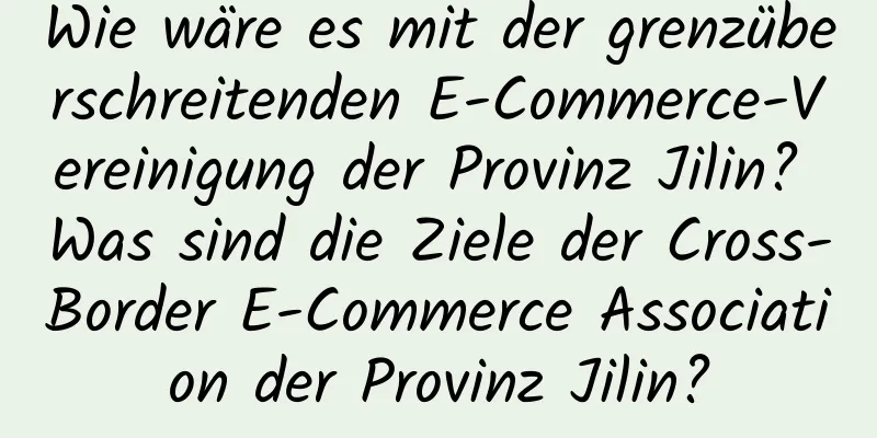 Wie wäre es mit der grenzüberschreitenden E-Commerce-Vereinigung der Provinz Jilin? Was sind die Ziele der Cross-Border E-Commerce Association der Provinz Jilin?