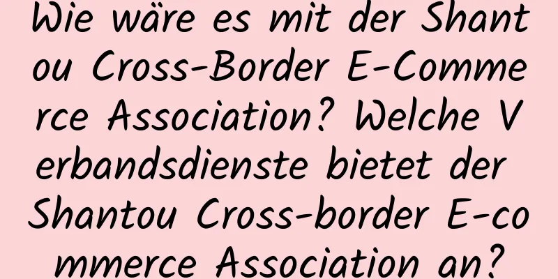 Wie wäre es mit der Shantou Cross-Border E-Commerce Association? Welche Verbandsdienste bietet der Shantou Cross-border E-commerce Association an?