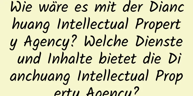 Wie wäre es mit der Dianchuang Intellectual Property Agency? Welche Dienste und Inhalte bietet die Dianchuang Intellectual Property Agency?