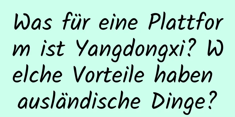 Was für eine Plattform ist Yangdongxi? Welche Vorteile haben ausländische Dinge?