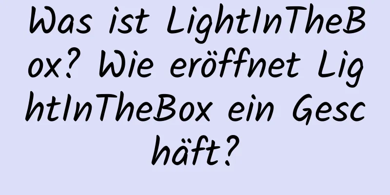 Was ist LightInTheBox? Wie eröffnet LightInTheBox ein Geschäft?