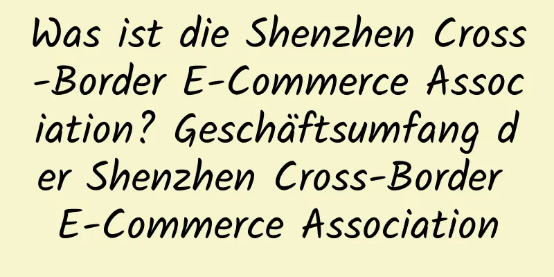 Was ist die Shenzhen Cross-Border E-Commerce Association? Geschäftsumfang der Shenzhen Cross-Border E-Commerce Association