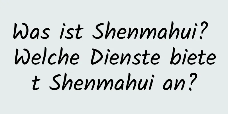 Was ist Shenmahui? Welche Dienste bietet Shenmahui an?