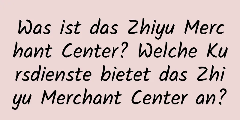 Was ist das Zhiyu Merchant Center? Welche Kursdienste bietet das Zhiyu Merchant Center an?