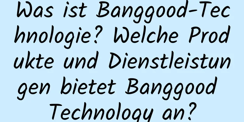 Was ist Banggood-Technologie? Welche Produkte und Dienstleistungen bietet Banggood Technology an?