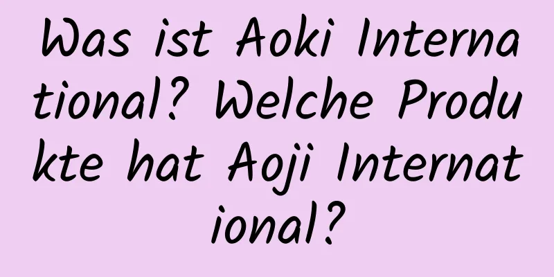 Was ist Aoki International? Welche Produkte hat Aoji International?