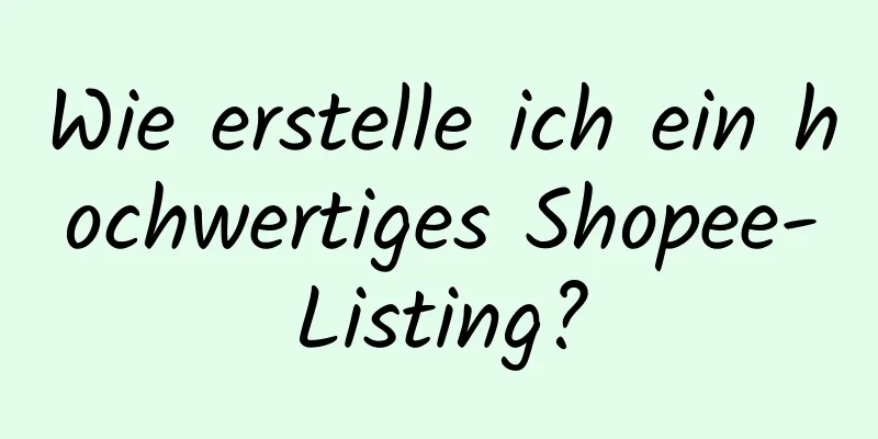 Wie erstelle ich ein hochwertiges Shopee-Listing?