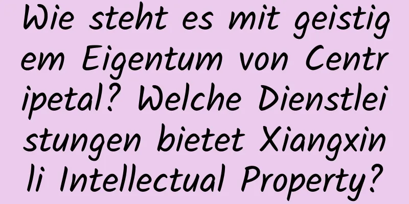 Wie steht es mit geistigem Eigentum von Centripetal? Welche Dienstleistungen bietet Xiangxinli Intellectual Property?