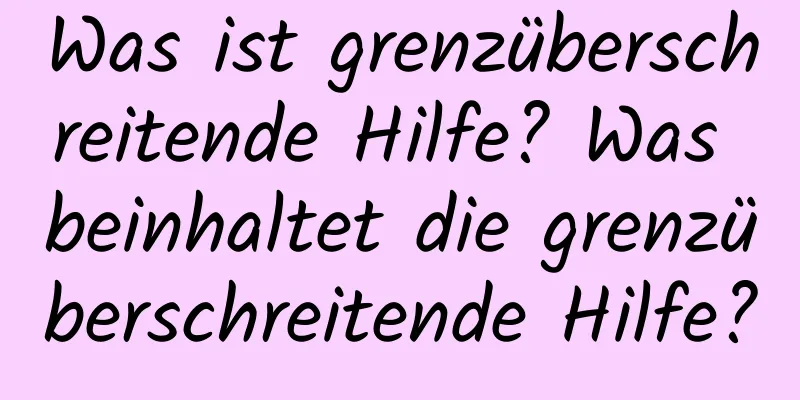 Was ist grenzüberschreitende Hilfe? Was beinhaltet die grenzüberschreitende Hilfe?