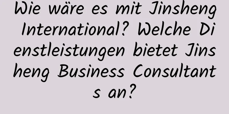 Wie wäre es mit Jinsheng International? Welche Dienstleistungen bietet Jinsheng Business Consultants an?