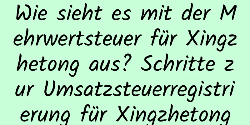 Wie sieht es mit der Mehrwertsteuer für Xingzhetong aus? Schritte zur Umsatzsteuerregistrierung für Xingzhetong