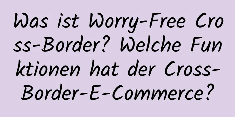 Was ist Worry-Free Cross-Border? Welche Funktionen hat der Cross-Border-E-Commerce?