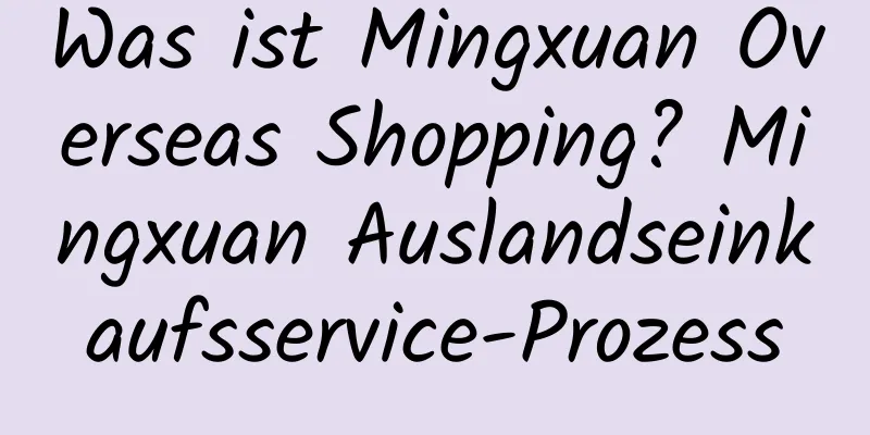 Was ist Mingxuan Overseas Shopping? Mingxuan Auslandseinkaufsservice-Prozess