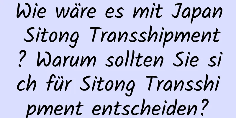 Wie wäre es mit Japan Sitong Transshipment? Warum sollten Sie sich für Sitong Transshipment entscheiden?