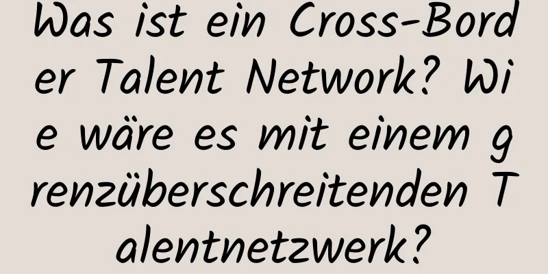 Was ist ein Cross-Border Talent Network? Wie wäre es mit einem grenzüberschreitenden Talentnetzwerk?