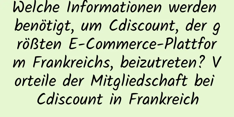 Welche Informationen werden benötigt, um Cdiscount, der größten E-Commerce-Plattform Frankreichs, beizutreten? Vorteile der Mitgliedschaft bei Cdiscount in Frankreich