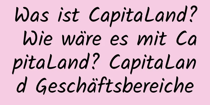 Was ist CapitaLand? Wie wäre es mit CapitaLand? CapitaLand Geschäftsbereiche