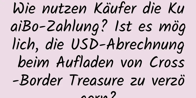 Wie nutzen Käufer die KuaiBo-Zahlung? Ist es möglich, die USD-Abrechnung beim Aufladen von Cross-Border Treasure zu verzögern?