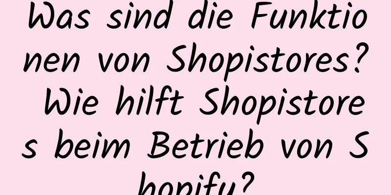 Was sind die Funktionen von Shopistores? Wie hilft Shopistores beim Betrieb von Shopify?