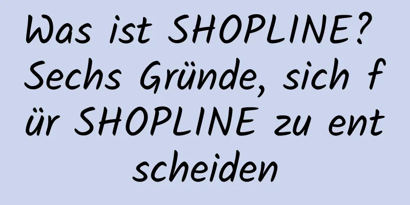 Was ist SHOPLINE? Sechs Gründe, sich für SHOPLINE zu entscheiden