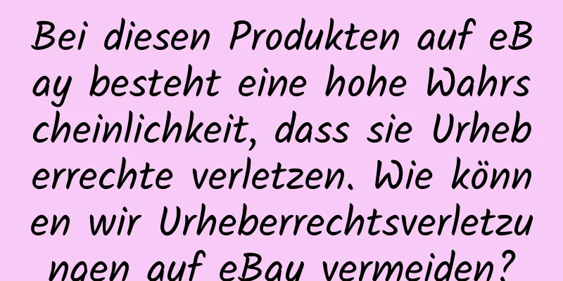 Bei diesen Produkten auf eBay besteht eine hohe Wahrscheinlichkeit, dass sie Urheberrechte verletzen. Wie können wir Urheberrechtsverletzungen auf eBay vermeiden?