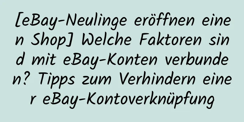 [eBay-Neulinge eröffnen einen Shop] Welche Faktoren sind mit eBay-Konten verbunden? Tipps zum Verhindern einer eBay-Kontoverknüpfung