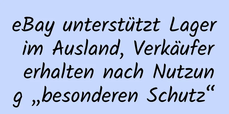 eBay unterstützt Lager im Ausland, Verkäufer erhalten nach Nutzung „besonderen Schutz“