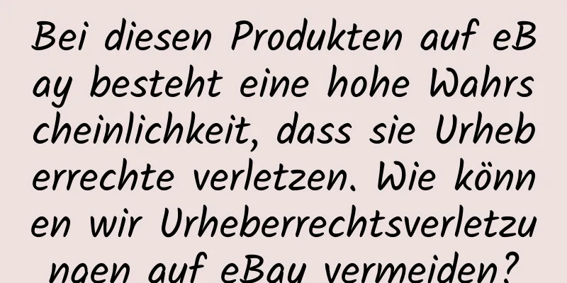 Bei diesen Produkten auf eBay besteht eine hohe Wahrscheinlichkeit, dass sie Urheberrechte verletzen. Wie können wir Urheberrechtsverletzungen auf eBay vermeiden?