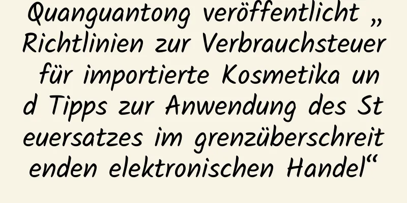 Quanguantong veröffentlicht „Richtlinien zur Verbrauchsteuer für importierte Kosmetika und Tipps zur Anwendung des Steuersatzes im grenzüberschreitenden elektronischen Handel“