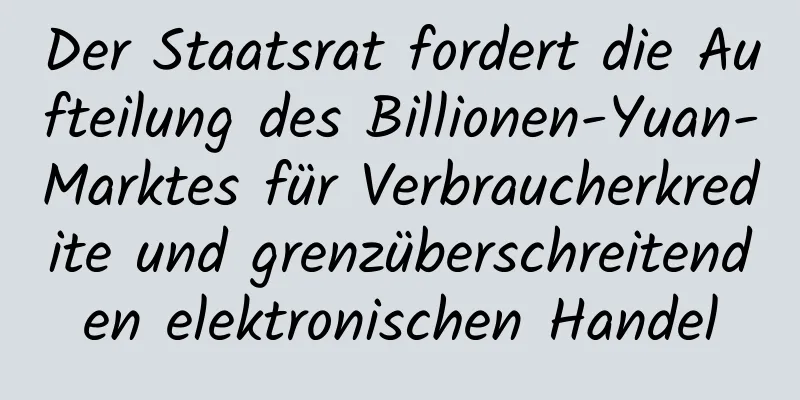 Der Staatsrat fordert die Aufteilung des Billionen-Yuan-Marktes für Verbraucherkredite und grenzüberschreitenden elektronischen Handel