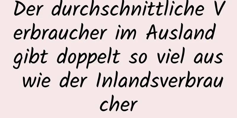 Der durchschnittliche Verbraucher im Ausland gibt doppelt so viel aus wie der Inlandsverbraucher