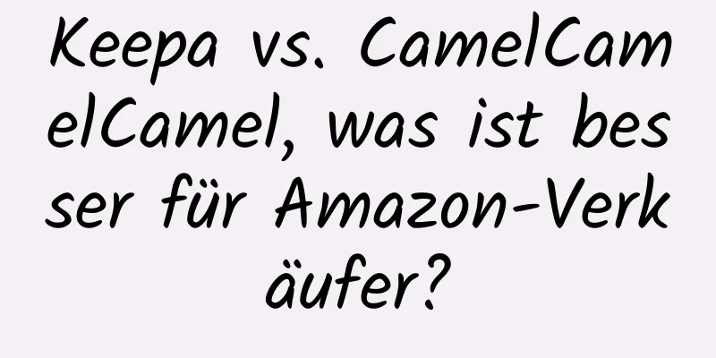 Keepa vs. CamelCamelCamel, was ist besser für Amazon-Verkäufer?