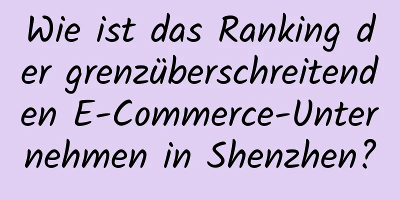 Wie ist das Ranking der grenzüberschreitenden E-Commerce-Unternehmen in Shenzhen?