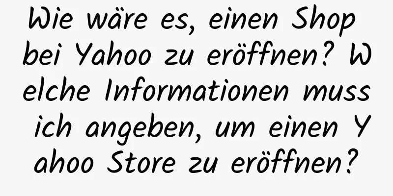 Wie wäre es, einen Shop bei Yahoo zu eröffnen? Welche Informationen muss ich angeben, um einen Yahoo Store zu eröffnen?