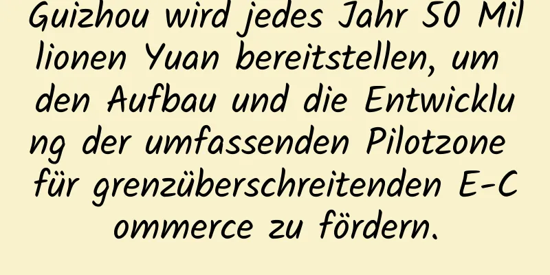 Guizhou wird jedes Jahr 50 Millionen Yuan bereitstellen, um den Aufbau und die Entwicklung der umfassenden Pilotzone für grenzüberschreitenden E-Commerce zu fördern.