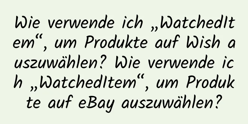 Wie verwende ich „WatchedItem“, um Produkte auf Wish auszuwählen? Wie verwende ich „WatchedItem“, um Produkte auf eBay auszuwählen?