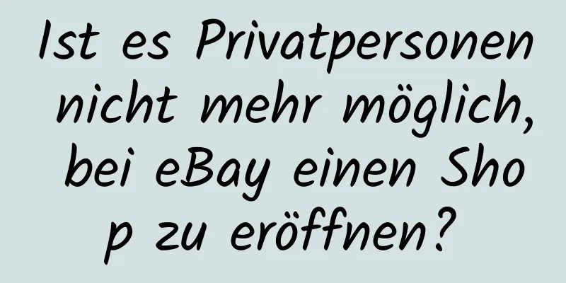 Ist es Privatpersonen nicht mehr möglich, bei eBay einen Shop zu eröffnen?