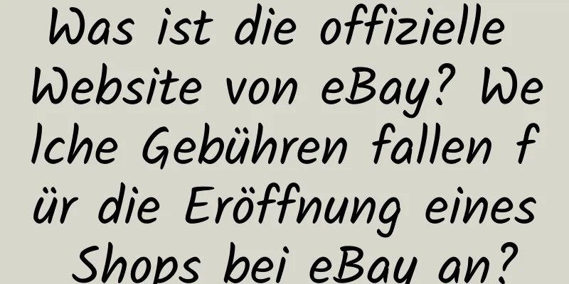 Was ist die offizielle Website von eBay? Welche Gebühren fallen für die Eröffnung eines Shops bei eBay an?