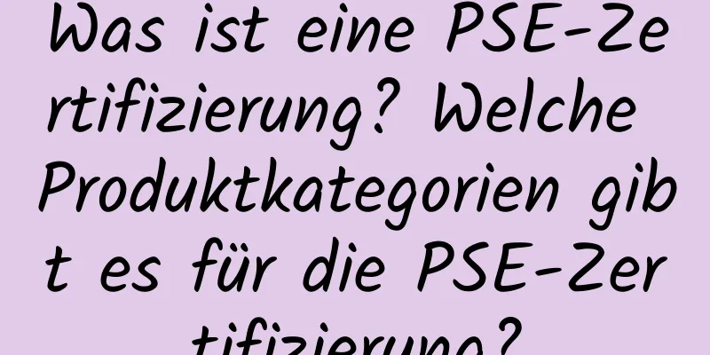 Was ist eine PSE-Zertifizierung? Welche Produktkategorien gibt es für die PSE-Zertifizierung?