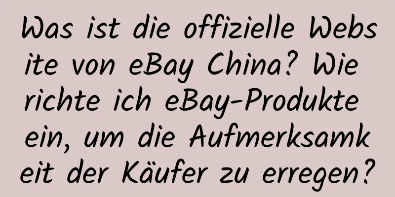 Was ist die offizielle Website von eBay China? Wie richte ich eBay-Produkte ein, um die Aufmerksamkeit der Käufer zu erregen?