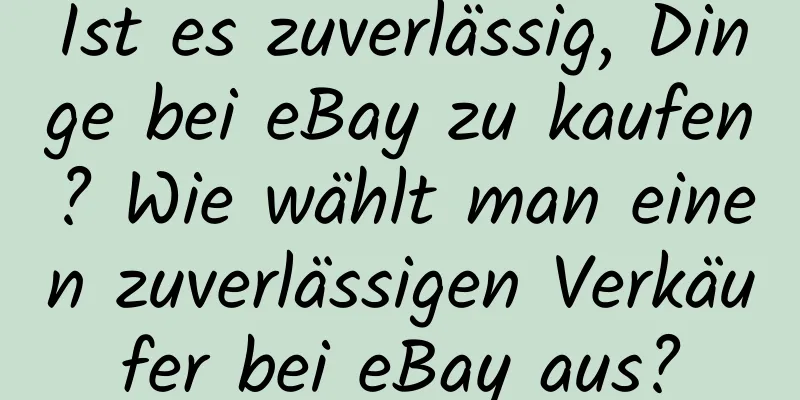 Ist es zuverlässig, Dinge bei eBay zu kaufen? Wie wählt man einen zuverlässigen Verkäufer bei eBay aus?