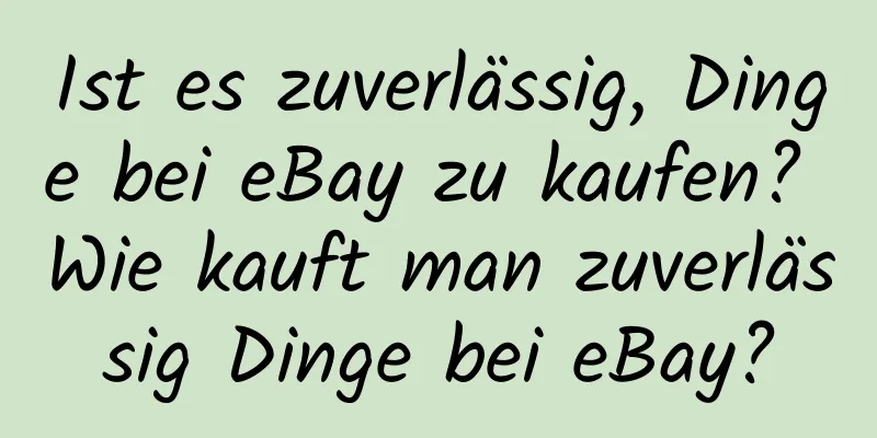 Ist es zuverlässig, Dinge bei eBay zu kaufen? Wie kauft man zuverlässig Dinge bei eBay?