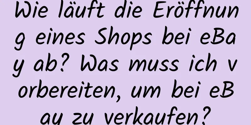 Wie läuft die Eröffnung eines Shops bei eBay ab? Was muss ich vorbereiten, um bei eBay zu verkaufen?