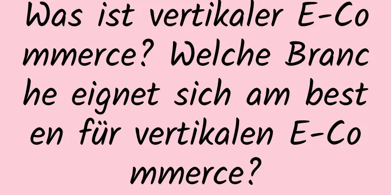 Was ist vertikaler E-Commerce? Welche Branche eignet sich am besten für vertikalen E-Commerce?