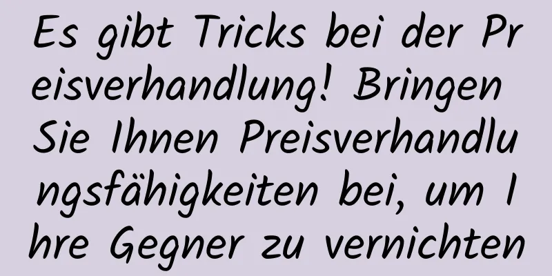 Es gibt Tricks bei der Preisverhandlung! Bringen Sie Ihnen Preisverhandlungsfähigkeiten bei, um Ihre Gegner zu vernichten