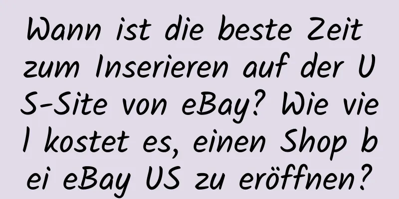 Wann ist die beste Zeit zum Inserieren auf der US-Site von eBay? Wie viel kostet es, einen Shop bei eBay US zu eröffnen?