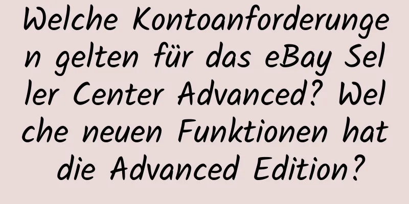 Welche Kontoanforderungen gelten für das eBay Seller Center Advanced? Welche neuen Funktionen hat die Advanced Edition?