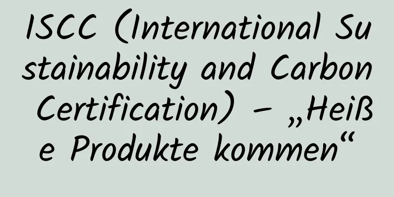 ISCC (International Sustainability and Carbon Certification) – „Heiße Produkte kommen“